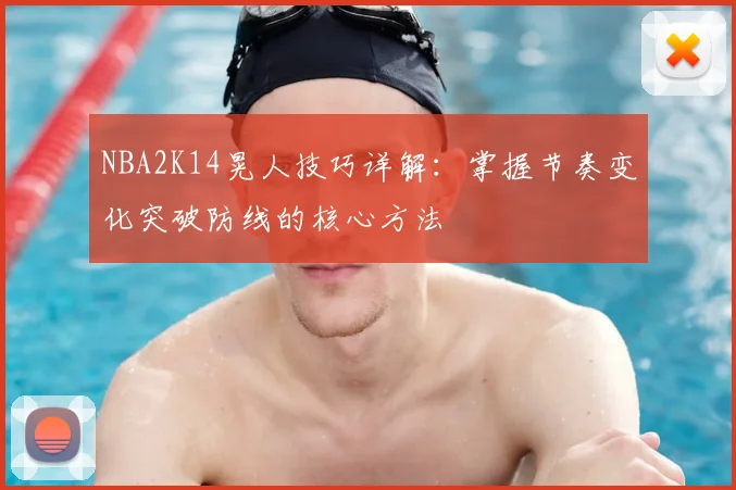 NBA2K14晃人技巧详解：掌握节奏变化突破防线的核心方法