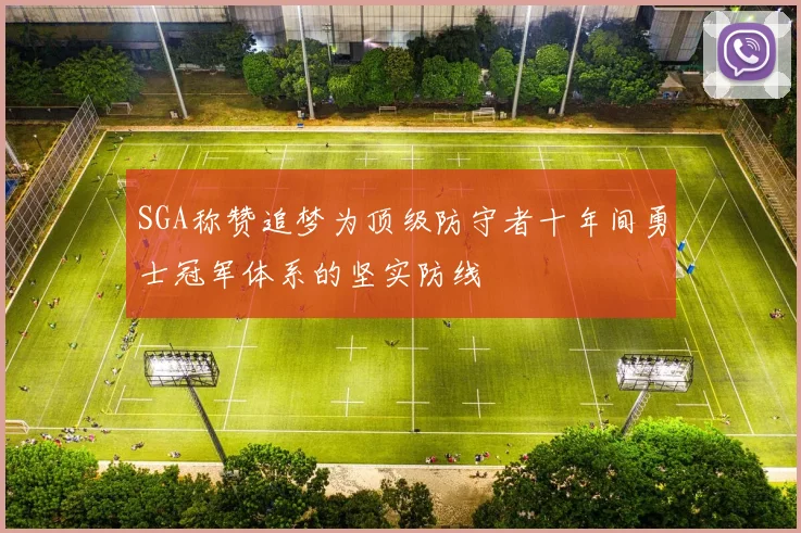 SGA称赞追梦为顶级防守者十年间勇士冠军体系的坚实防线