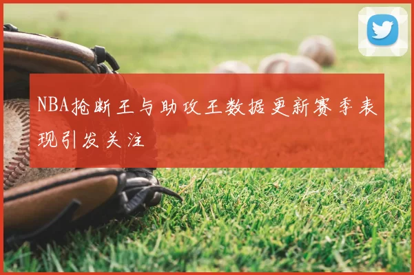 NBA抢断王与助攻王数据更新赛季表现引发关注