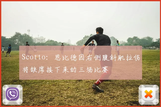 Scotto:恩比德因右侧腹斜肌拉伤将缺席接下来的三场比赛