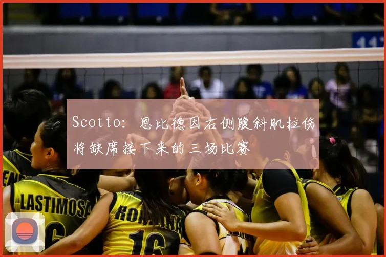 Scotto:恩比德因右侧腹斜肌拉伤将缺席接下来的三场比赛