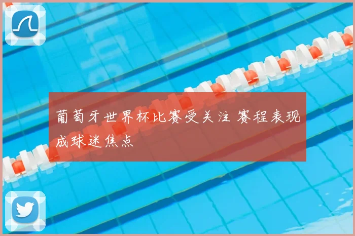 葡萄牙世界杯比赛受关注 赛程表现成球迷焦点
