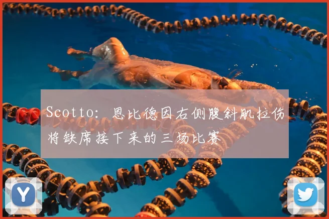 Scotto:恩比德因右侧腹斜肌拉伤将缺席接下来的三场比赛