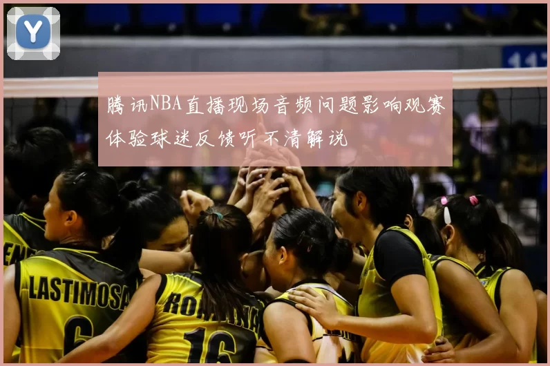 腾讯NBA直播现场音频问题影响观赛体验球迷反馈听不清解说