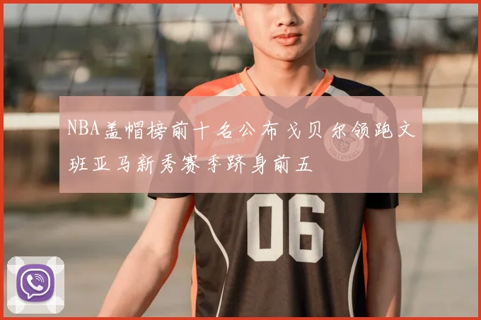 NBA盖帽榜前十名公布戈贝尔领跑文班亚马新秀赛季跻身前五