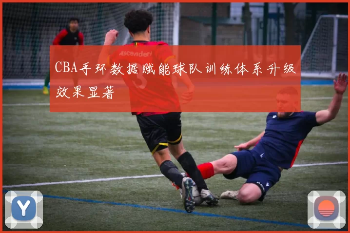 CBA手环数据赋能球队训练体系升级效果显著