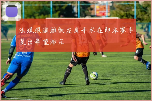 法媒报道雅凯左肩手术在即本赛季复出希望渺茫