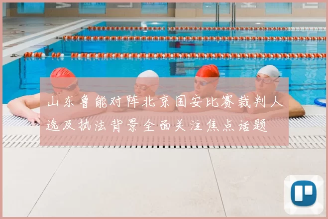山东鲁能对阵北京国安比赛裁判人选及执法背景全面关注焦点话题