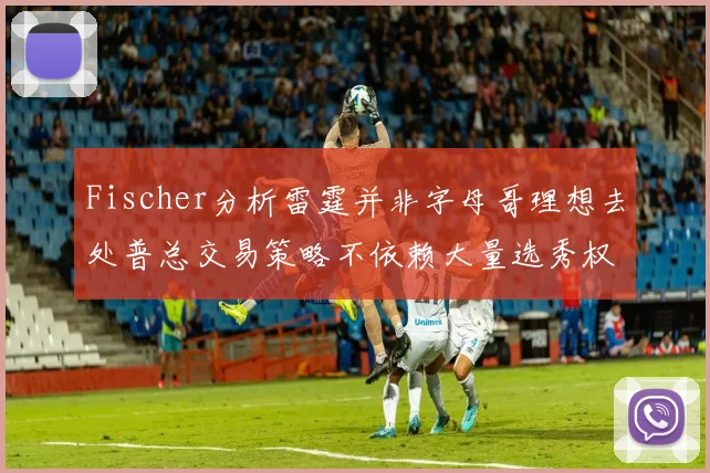 Fischer分析雷霆并非字母哥理想去处普总交易策略不依赖大量选秀权