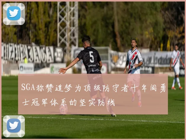 SGA称赞追梦为顶级防守者十年间勇士冠军体系的坚实防线