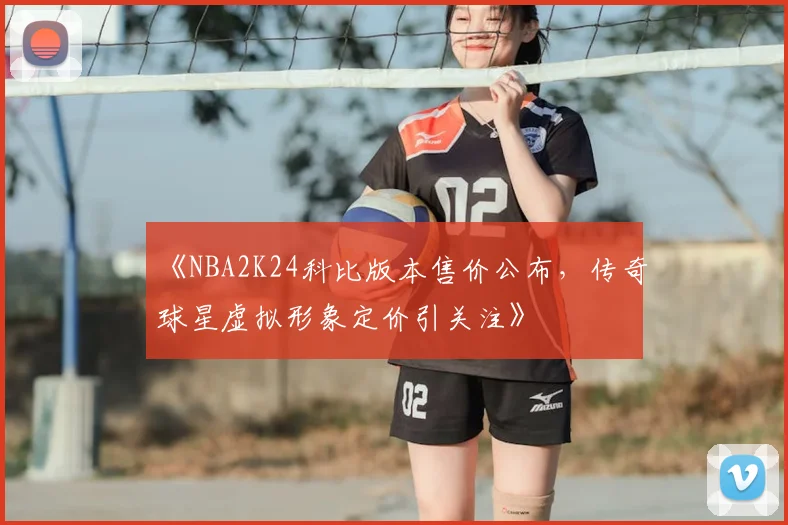 《NBA2K24科比版本售价公布，传奇球星虚拟形象定价引关注》