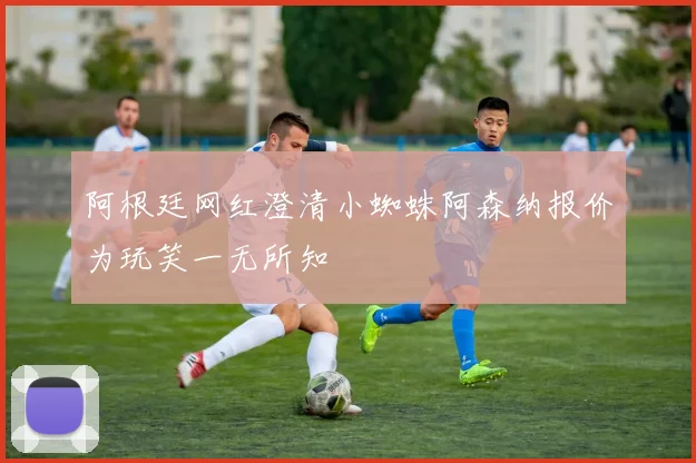 阿根廷网红澄清小蜘蛛阿森纳报价为玩笑一无所知