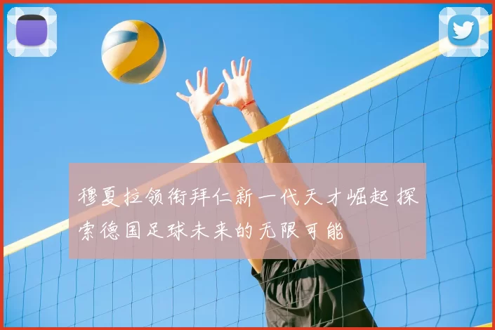 穆夏拉领衔拜仁新一代天才崛起 探索德国足球未来的无限可能