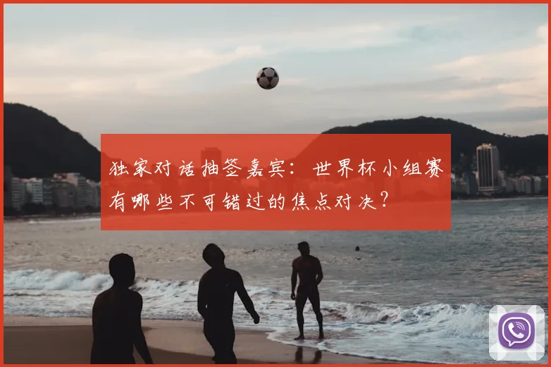 独家对话抽签嘉宾：世界杯小组赛有哪些不可错过的焦点对决？