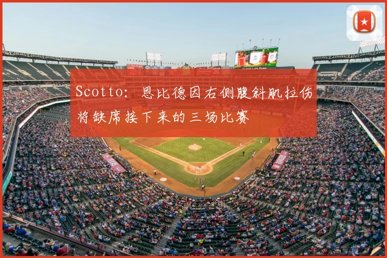 Scotto：恩比德因右侧腹斜肌拉伤将缺席接下来的三场比赛