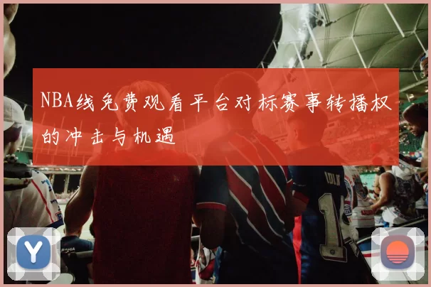 NBA线免费观看平台对标赛事转播权的冲击与机遇