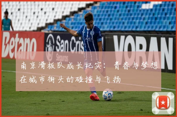 南京滑板队成长纪实:青春与梦想在城市街头的碰撞与飞扬