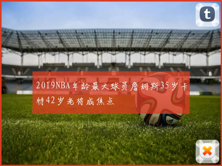 2019NBA年龄最大球员詹姆斯35岁卡特42岁老将成焦点