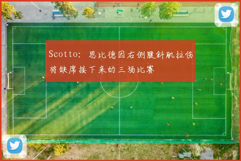 Scotto：恩比德因右侧腹斜肌拉伤将缺席接下来的三场比赛