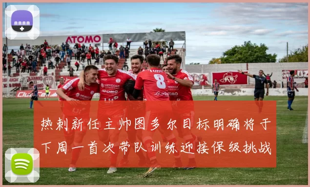 热刺新任主帅图多尔目标明确将于下周一首次带队训练迎接保级挑战