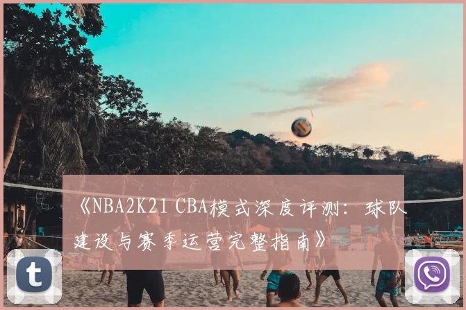 《NBA2K21 CBA模式深度评测：球队建设与赛季运营完整指南》