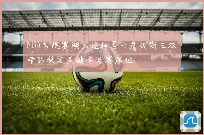 NBA常规赛湖人逆转勇士詹姆斯三双带队锁定关键季后赛席位