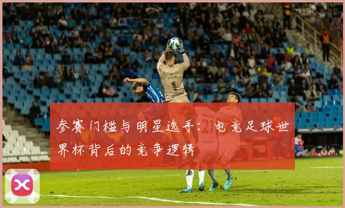 参赛门槛与明星选手：电竞足球世界杯背后的竞争逻辑