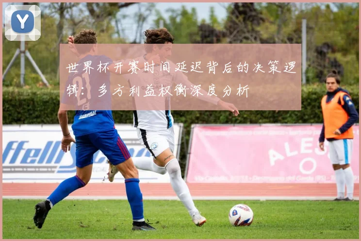 世界杯开赛时间延迟背后的决策逻辑:多方利益权衡深度分析
