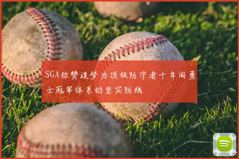 SGA称赞追梦为顶级防守者十年间勇士冠军体系的坚实防线