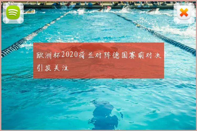 欧洲杯2020荷兰对阵德国赛前对决引发关注